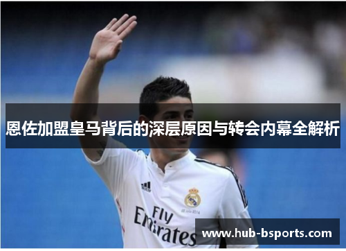 恩佐加盟皇马背后的深层原因与转会内幕全解析