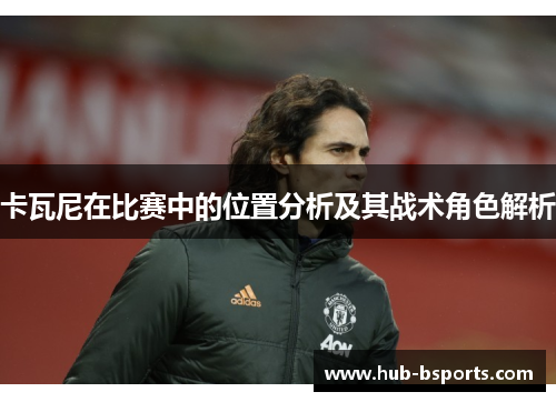 卡瓦尼在比赛中的位置分析及其战术角色解析