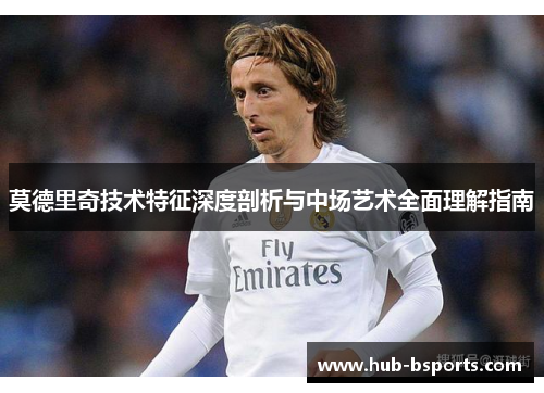 莫德里奇技术特征深度剖析与中场艺术全面理解指南