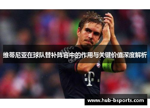 维蒂尼亚在球队替补阵容中的作用与关键价值深度解析