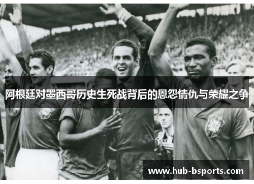 阿根廷对墨西哥历史生死战背后的恩怨情仇与荣耀之争