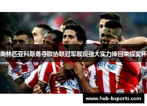 奥林匹亚科斯勇夺欧协联冠军展现强大实力捧回荣耀奖杯