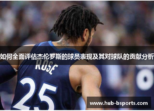 如何全面评估杰伦罗斯的球员表现及其对球队的贡献分析