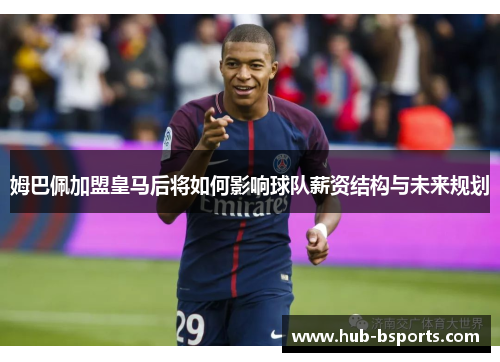 姆巴佩加盟皇马后将如何影响球队薪资结构与未来规划
