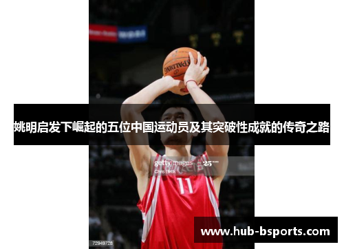 姚明启发下崛起的五位中国运动员及其突破性成就的传奇之路