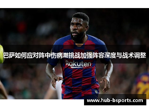巴萨如何应对阵中伤病潮挑战加强阵容深度与战术调整