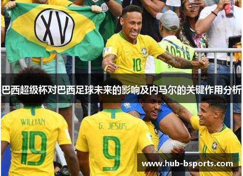 巴西超级杯对巴西足球未来的影响及内马尔的关键作用分析