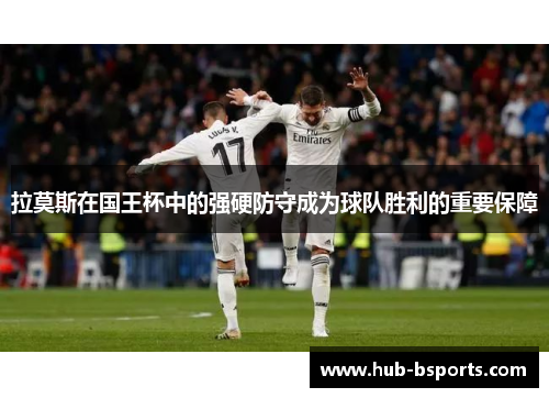 拉莫斯在国王杯中的强硬防守成为球队胜利的重要保障