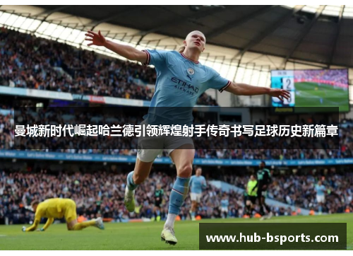 曼城新时代崛起哈兰德引领辉煌射手传奇书写足球历史新篇章