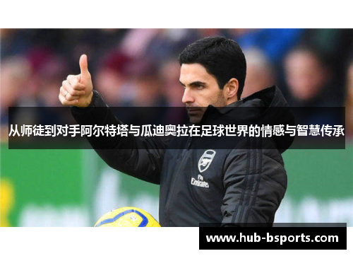 从师徒到对手阿尔特塔与瓜迪奥拉在足球世界的情感与智慧传承