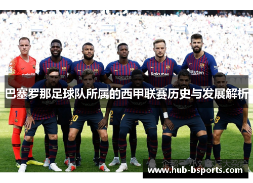 巴塞罗那足球队所属的西甲联赛历史与发展解析
