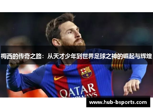 梅西的传奇之路：从天才少年到世界足球之神的崛起与辉煌