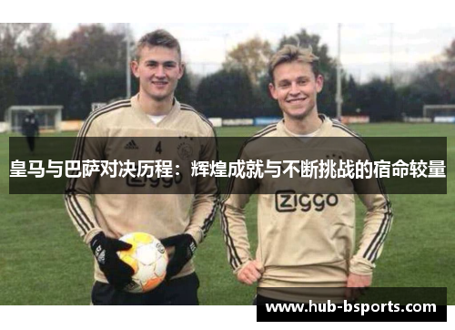 皇马与巴萨对决历程：辉煌成就与不断挑战的宿命较量