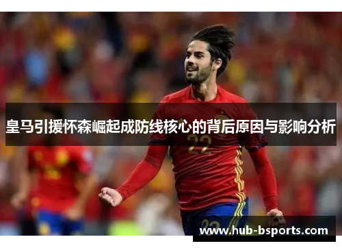 皇马引援怀森崛起成防线核心的背后原因与影响分析