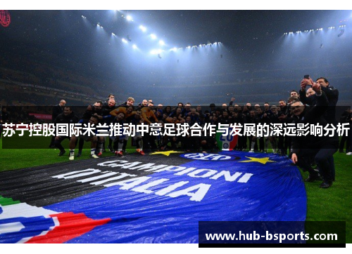 苏宁控股国际米兰推动中意足球合作与发展的深远影响分析