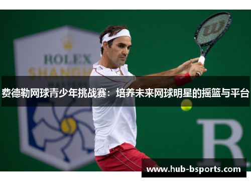费德勒网球青少年挑战赛：培养未来网球明星的摇篮与平台