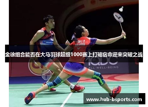 金徐组合能否在大马羽球超级1000赛上打破宿命迎来突破之战