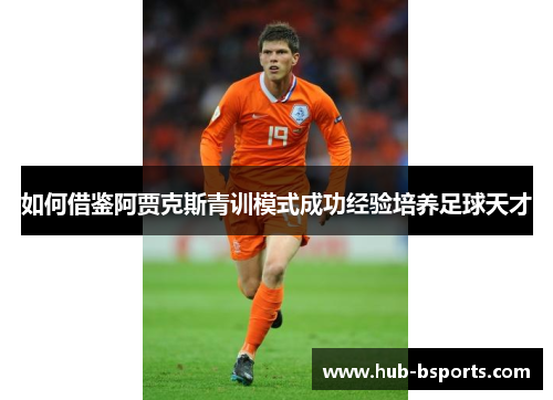 如何借鉴阿贾克斯青训模式成功经验培养足球天才