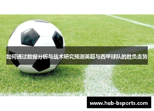 如何通过数据分析与战术研究预测英超与西甲球队的胜负走势 如何通过数据分析与战术研究预测英超与西甲球队的胜负走势