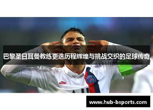 巴黎圣日耳曼教练更迭历程辉煌与挑战交织的足球传奇 巴黎圣日耳曼教练更迭历程辉煌与挑战交织的足球传奇