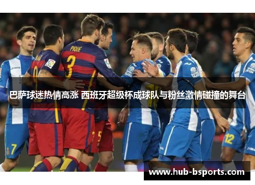 巴萨球迷热情高涨 西班牙超级杯成球队与粉丝激情碰撞的舞台 巴萨球迷热情高涨 西班牙超级杯成球队与粉丝激情碰撞的舞台