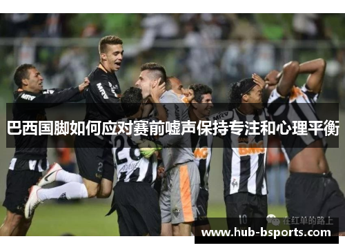 巴西国脚如何应对赛前嘘声保持专注和心理平衡