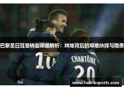 巴黎圣日耳曼转会策略解析：辉煌背后的艰难抉择与隐患