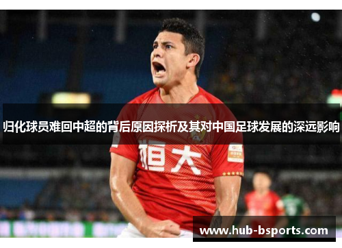 归化球员难回中超的背后原因探析及其对中国足球发展的深远影响 归化球员难回中超的背后原因探析及其对中国足球发展的深远影响
