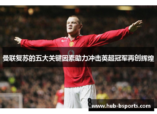 曼联复苏的五大关键因素助力冲击英超冠军再创辉煌 曼联复苏的五大关键因素助力冲击英超冠军再创辉煌