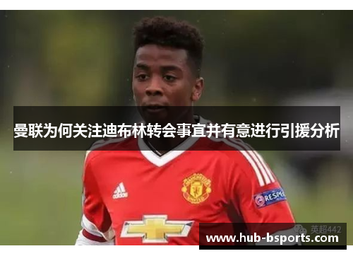 曼联为何关注迪布林转会事宜并有意进行引援分析 曼联为何关注迪布林转会事宜并有意进行引援分析