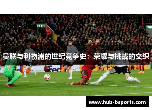 曼联与利物浦的世纪竞争史:荣耀与挑战的交织 曼联与利物浦的世纪竞争史:荣耀与挑战的交织
