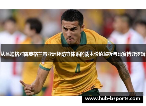 从吕迪格对阵英格兰看亚洲杯防守体系的战术价值解析与比赛博弈逻辑 从吕迪格对阵英格兰看亚洲杯防守体系的战术价值解析与比赛博弈逻辑