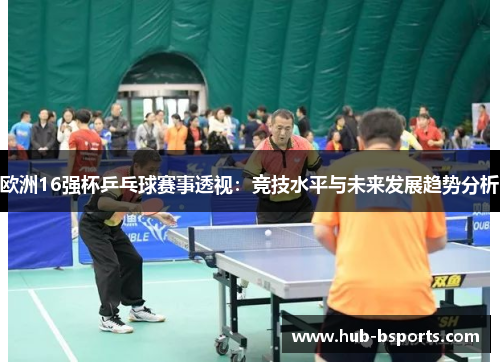 欧洲16强杯乒乓球赛事透视:竞技水平与未来发展趋势分析 欧洲16强杯乒乓球赛事透视:竞技水平与未来发展趋势分析
