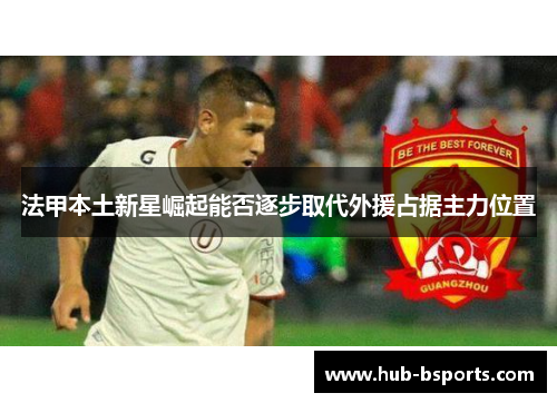 法甲本土新星崛起能否逐步取代外援占据主力位置