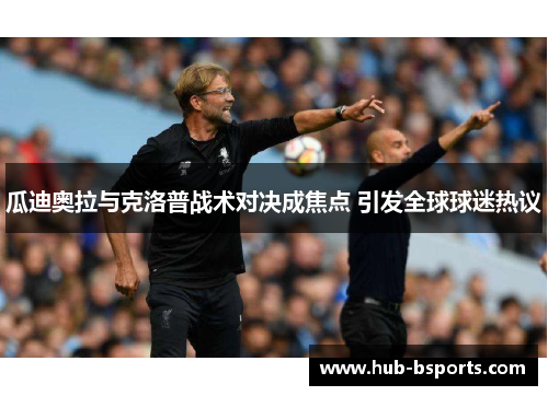 瓜迪奥拉与克洛普战术对决成焦点 引发全球球迷热议