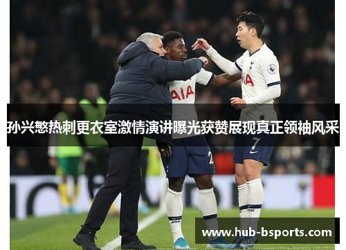 孙兴慜热刺更衣室激情演讲曝光获赞展现真正领袖风采 孙兴慜热刺更衣室激情演讲曝光获赞展现真正领袖风采