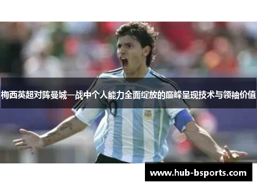 梅西英超对阵曼城一战中个人能力全面绽放的巅峰呈现技术与领袖价值
