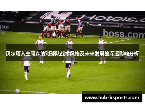 贝尔塔入主阿森纳对球队战术风格及未来发展的深远影响分析
