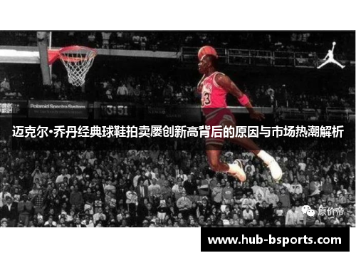 迈克尔·乔丹经典球鞋拍卖屡创新高背后的原因与市场热潮解析