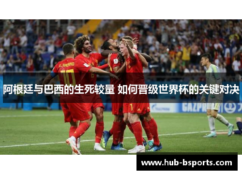 阿根廷与巴西的生死较量 如何晋级世界杯的关键对决