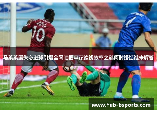 马莱莱屡失必进球引爆全网吐槽申花锋线效率之谜何时终结谁来解答 马莱莱屡失必进球引爆全网吐槽申花锋线效率之谜何时终结谁来解答