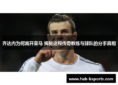 齐达内为何离开皇马 揭秘这段传奇教练与球队的分手真相