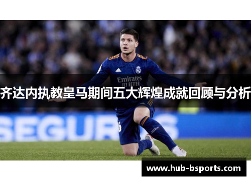 齐达内执教皇马期间五大辉煌成就回顾与分析 齐达内执教皇马期间五大辉煌成就回顾与分析