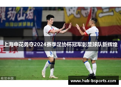 上海申花勇夺2024赛季足协杯冠军彰显球队新辉煌 上海申花勇夺2024赛季足协杯冠军彰显球队新辉煌
